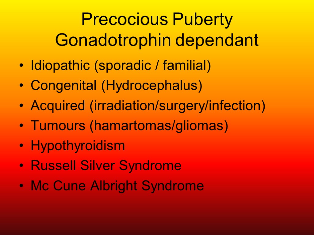 Precocious Puberty Gonadotrophin dependant Idiopathic (sporadic / familial) Congenital (Hydrocephalus) Acquired (irradiation/surgery/infection) Tumours (hamartomas/gliomas)